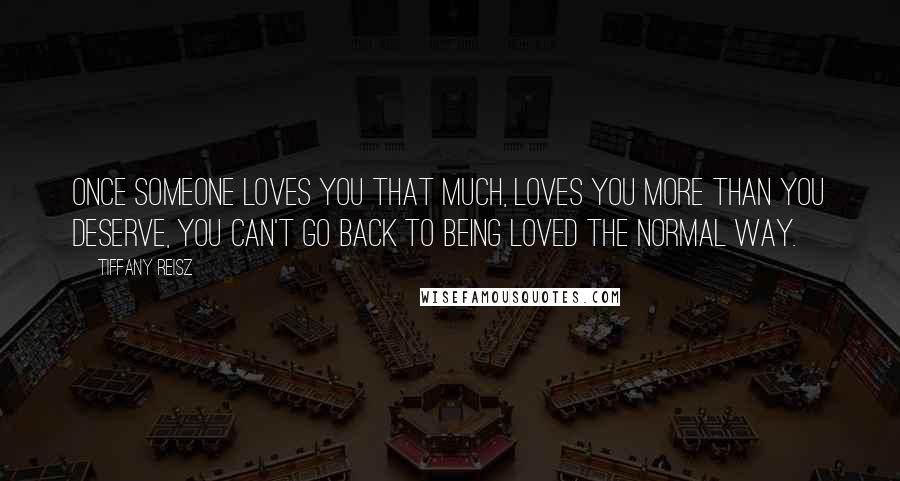 Tiffany Reisz Quotes: Once someone loves you that much, loves you more than you deserve, you can't go back to being loved the normal way.