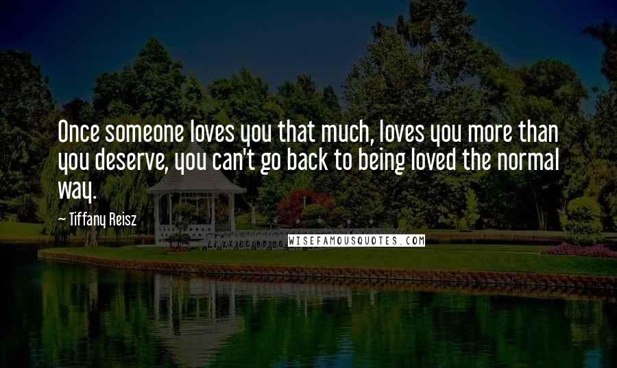 Tiffany Reisz Quotes: Once someone loves you that much, loves you more than you deserve, you can't go back to being loved the normal way.