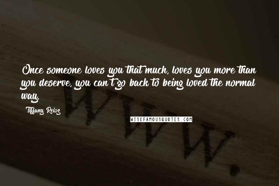 Tiffany Reisz Quotes: Once someone loves you that much, loves you more than you deserve, you can't go back to being loved the normal way.