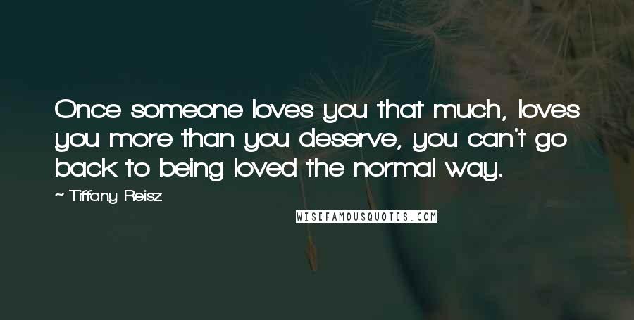 Tiffany Reisz Quotes: Once someone loves you that much, loves you more than you deserve, you can't go back to being loved the normal way.