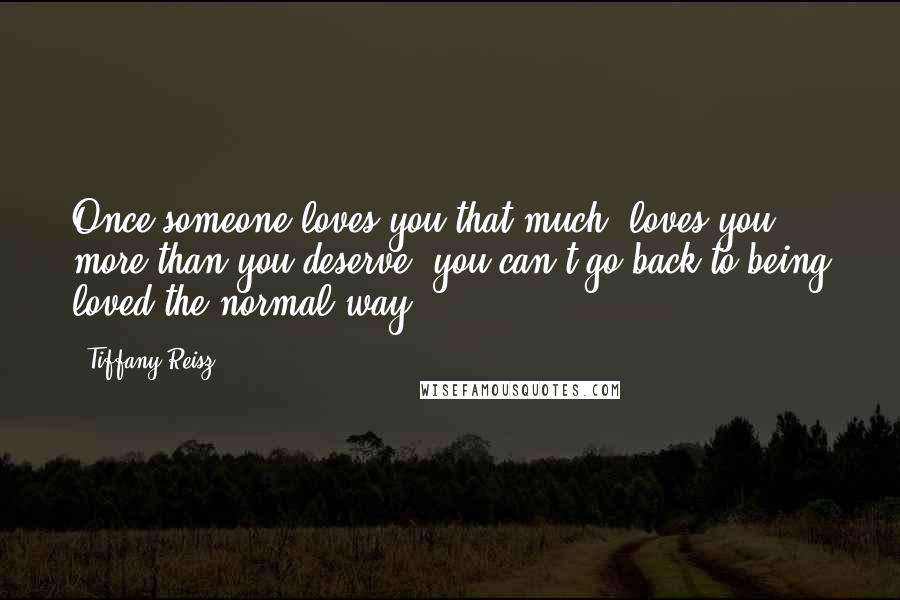 Tiffany Reisz Quotes: Once someone loves you that much, loves you more than you deserve, you can't go back to being loved the normal way.