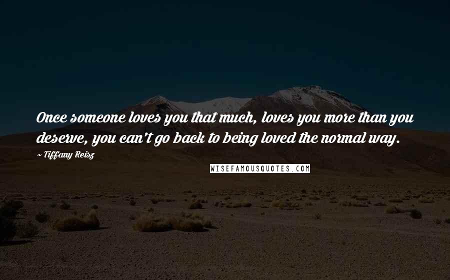 Tiffany Reisz Quotes: Once someone loves you that much, loves you more than you deserve, you can't go back to being loved the normal way.