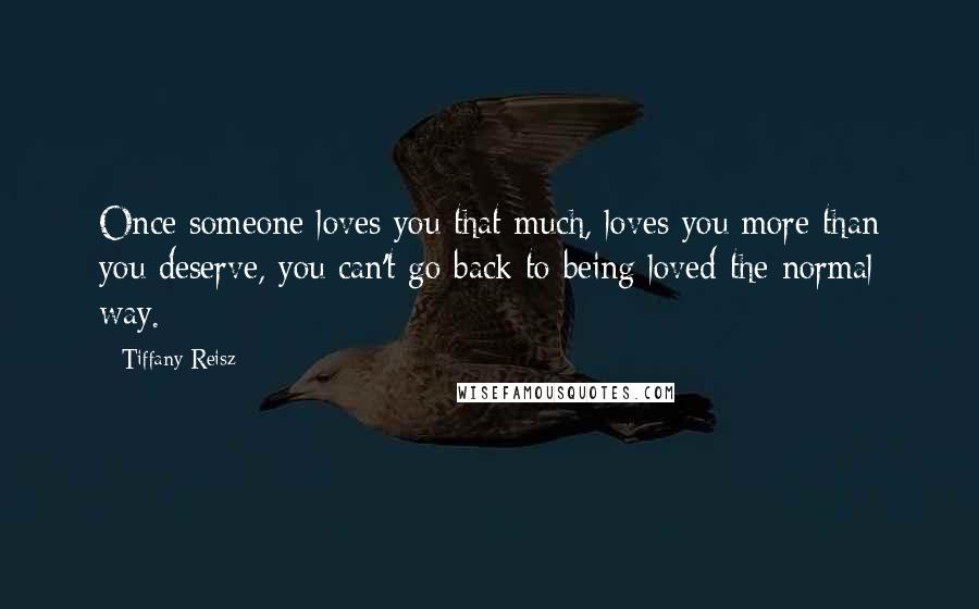 Tiffany Reisz Quotes: Once someone loves you that much, loves you more than you deserve, you can't go back to being loved the normal way.