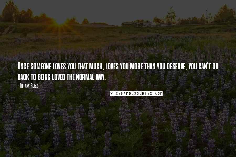 Tiffany Reisz Quotes: Once someone loves you that much, loves you more than you deserve, you can't go back to being loved the normal way.