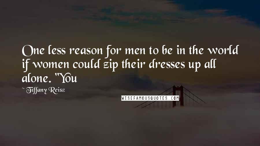 Tiffany Reisz Quotes: One less reason for men to be in the world if women could zip their dresses up all alone. "You