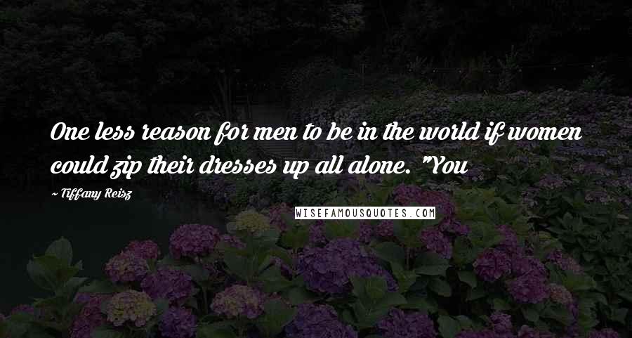 Tiffany Reisz Quotes: One less reason for men to be in the world if women could zip their dresses up all alone. "You