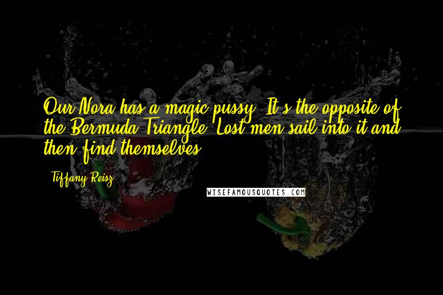 Tiffany Reisz Quotes: Our Nora has a magic pussy. It's the opposite of the Bermuda Triangle. Lost men sail into it and then find themselves.