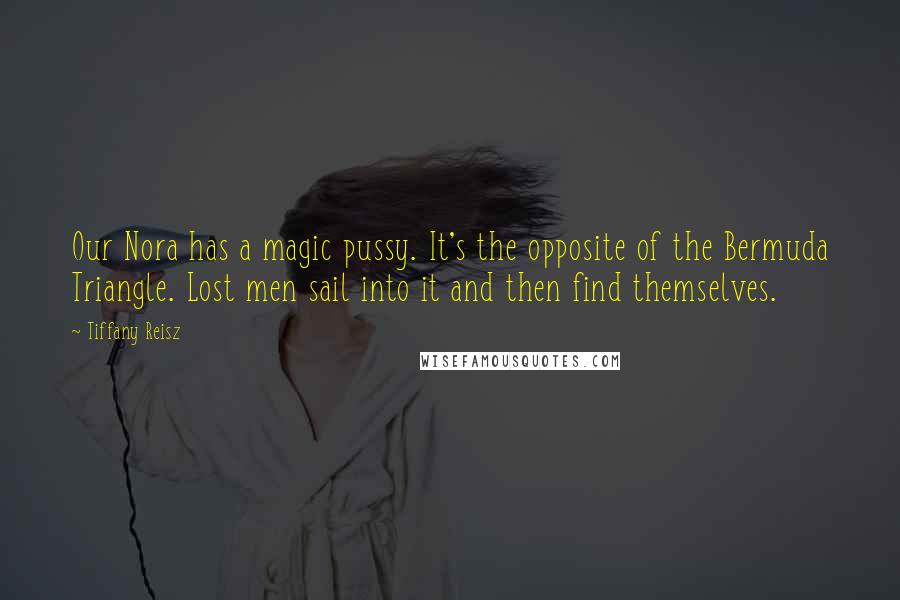 Tiffany Reisz Quotes: Our Nora has a magic pussy. It's the opposite of the Bermuda Triangle. Lost men sail into it and then find themselves.