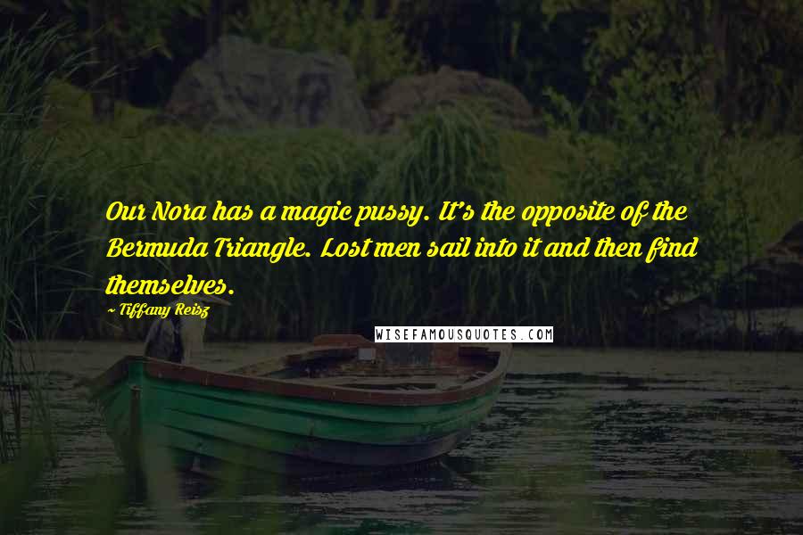 Tiffany Reisz Quotes: Our Nora has a magic pussy. It's the opposite of the Bermuda Triangle. Lost men sail into it and then find themselves.