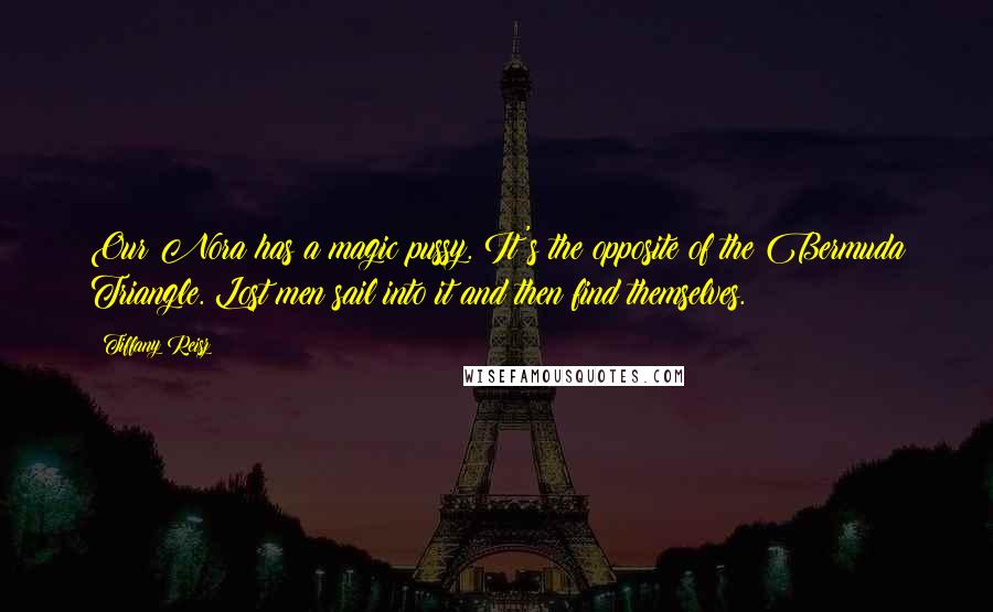 Tiffany Reisz Quotes: Our Nora has a magic pussy. It's the opposite of the Bermuda Triangle. Lost men sail into it and then find themselves.