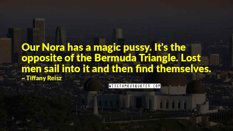 Tiffany Reisz Quotes: Our Nora has a magic pussy. It's the opposite of the Bermuda Triangle. Lost men sail into it and then find themselves.