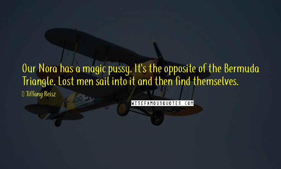 Tiffany Reisz Quotes: Our Nora has a magic pussy. It's the opposite of the Bermuda Triangle. Lost men sail into it and then find themselves.