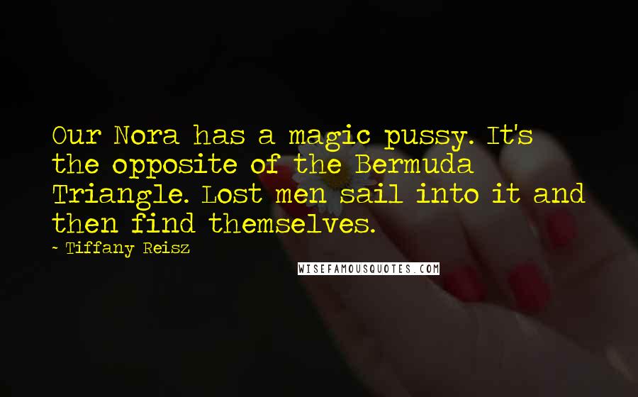 Tiffany Reisz Quotes: Our Nora has a magic pussy. It's the opposite of the Bermuda Triangle. Lost men sail into it and then find themselves.
