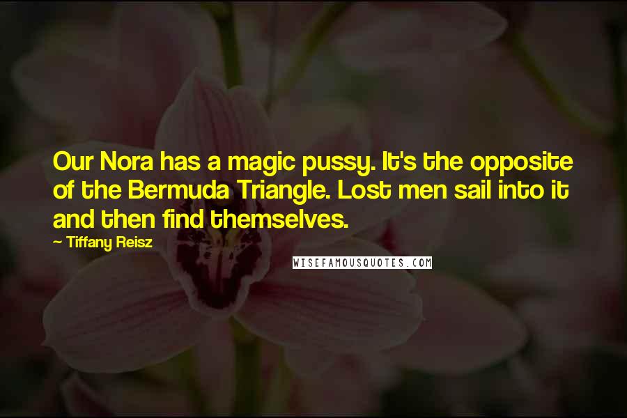 Tiffany Reisz Quotes: Our Nora has a magic pussy. It's the opposite of the Bermuda Triangle. Lost men sail into it and then find themselves.