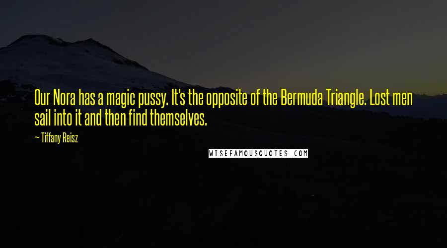Tiffany Reisz Quotes: Our Nora has a magic pussy. It's the opposite of the Bermuda Triangle. Lost men sail into it and then find themselves.