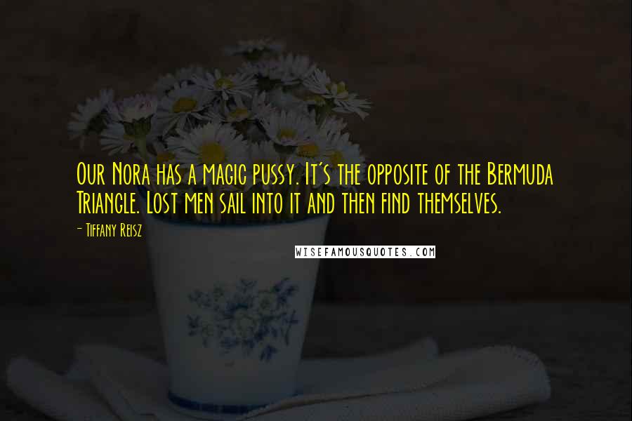 Tiffany Reisz Quotes: Our Nora has a magic pussy. It's the opposite of the Bermuda Triangle. Lost men sail into it and then find themselves.