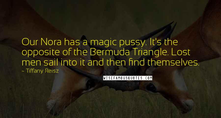 Tiffany Reisz Quotes: Our Nora has a magic pussy. It's the opposite of the Bermuda Triangle. Lost men sail into it and then find themselves.