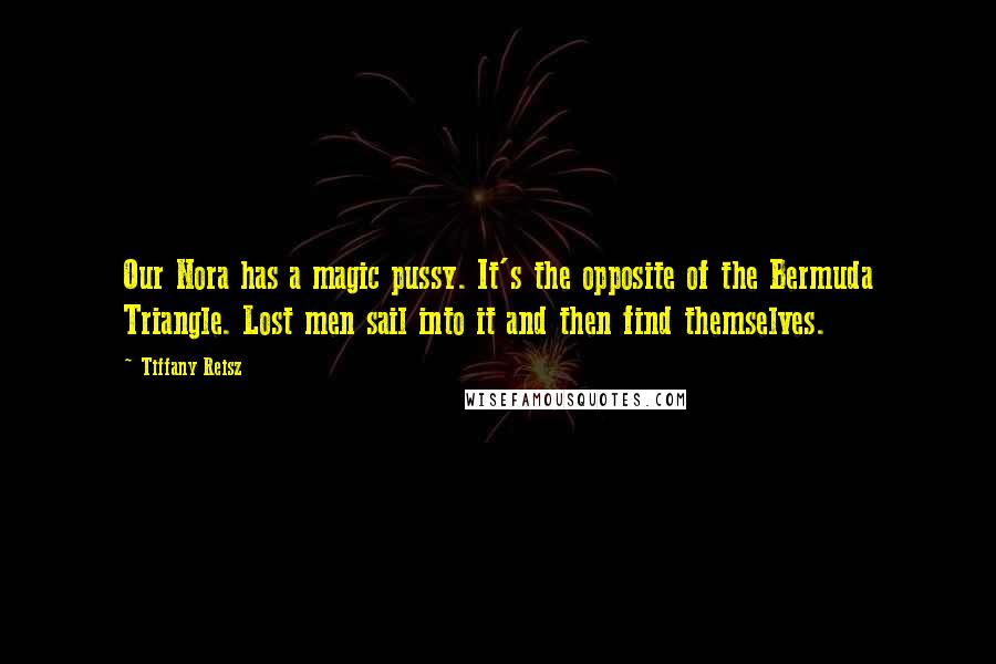 Tiffany Reisz Quotes: Our Nora has a magic pussy. It's the opposite of the Bermuda Triangle. Lost men sail into it and then find themselves.