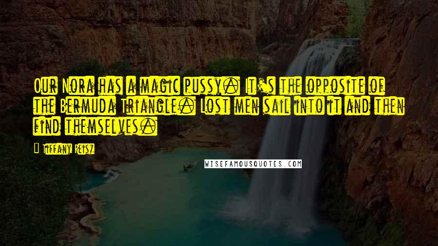 Tiffany Reisz Quotes: Our Nora has a magic pussy. It's the opposite of the Bermuda Triangle. Lost men sail into it and then find themselves.