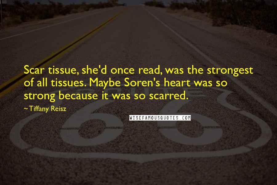 Tiffany Reisz Quotes: Scar tissue, she'd once read, was the strongest of all tissues. Maybe Soren's heart was so strong because it was so scarred.