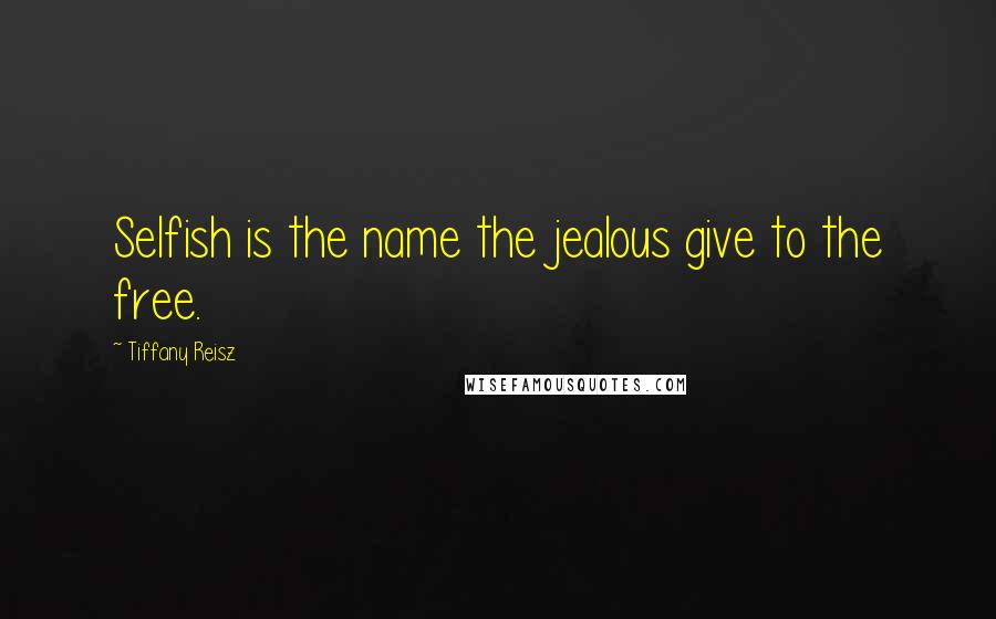 Tiffany Reisz Quotes: Selfish is the name the jealous give to the free.
