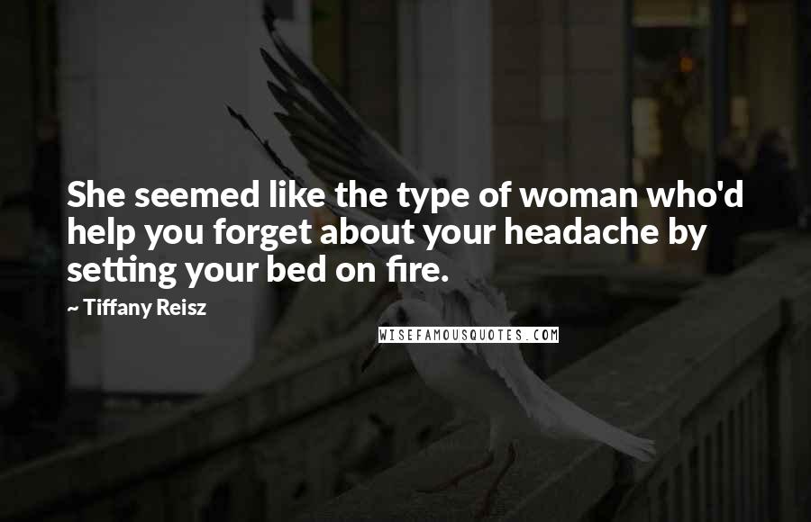 Tiffany Reisz Quotes: She seemed like the type of woman who'd help you forget about your headache by setting your bed on fire.