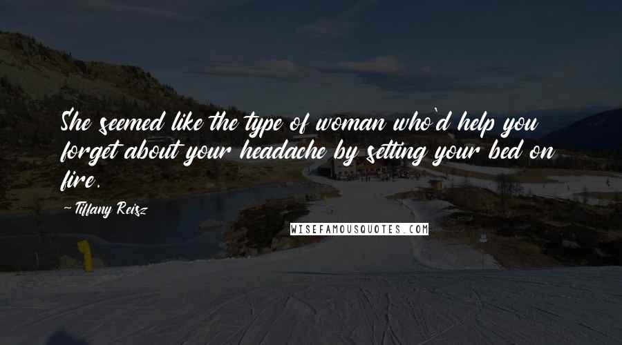 Tiffany Reisz Quotes: She seemed like the type of woman who'd help you forget about your headache by setting your bed on fire.