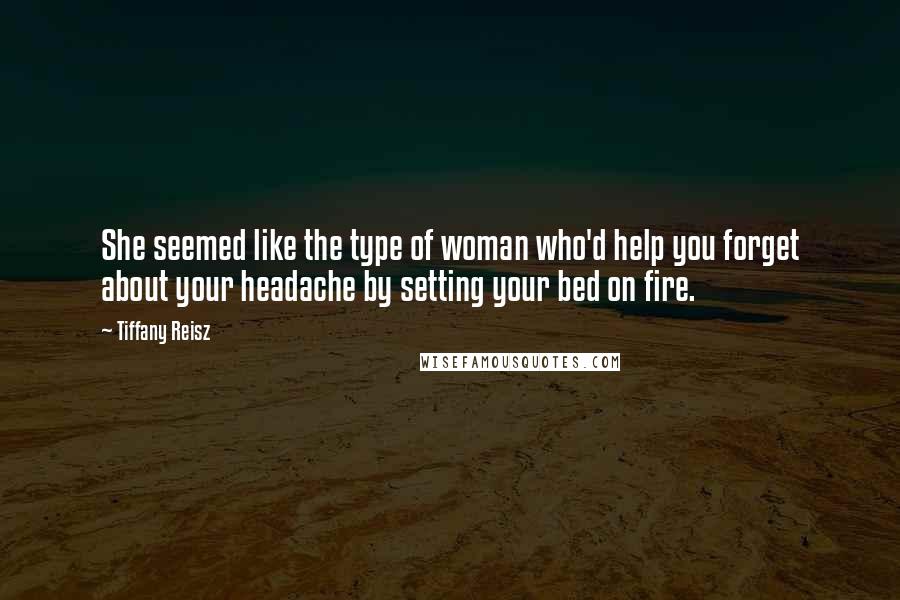 Tiffany Reisz Quotes: She seemed like the type of woman who'd help you forget about your headache by setting your bed on fire.