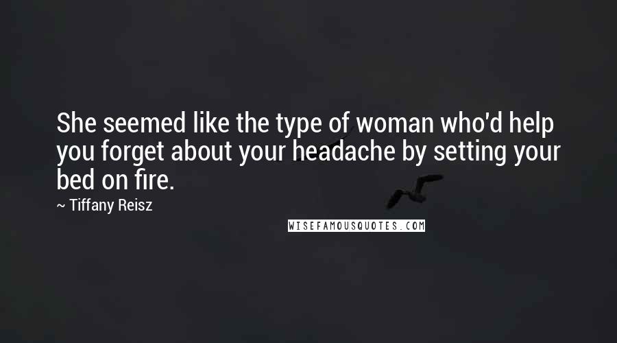 Tiffany Reisz Quotes: She seemed like the type of woman who'd help you forget about your headache by setting your bed on fire.