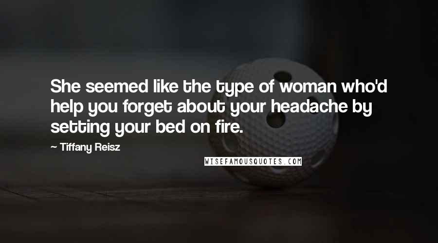 Tiffany Reisz Quotes: She seemed like the type of woman who'd help you forget about your headache by setting your bed on fire.
