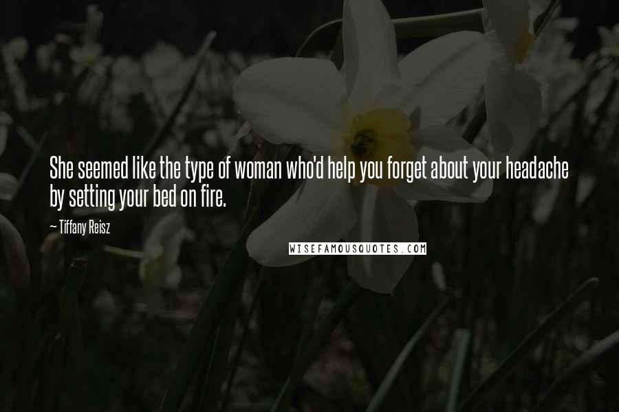 Tiffany Reisz Quotes: She seemed like the type of woman who'd help you forget about your headache by setting your bed on fire.