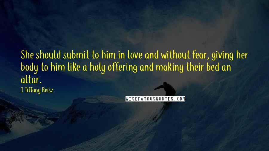 Tiffany Reisz Quotes: She should submit to him in love and without fear, giving her body to him like a holy offering and making their bed an altar.