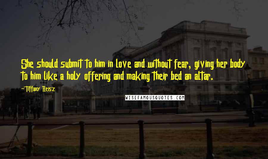 Tiffany Reisz Quotes: She should submit to him in love and without fear, giving her body to him like a holy offering and making their bed an altar.