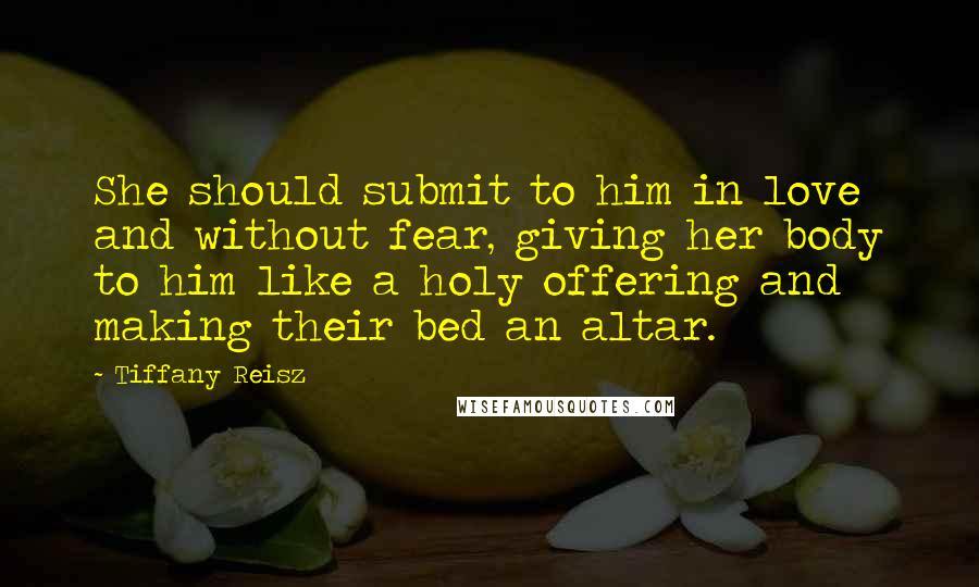 Tiffany Reisz Quotes: She should submit to him in love and without fear, giving her body to him like a holy offering and making their bed an altar.