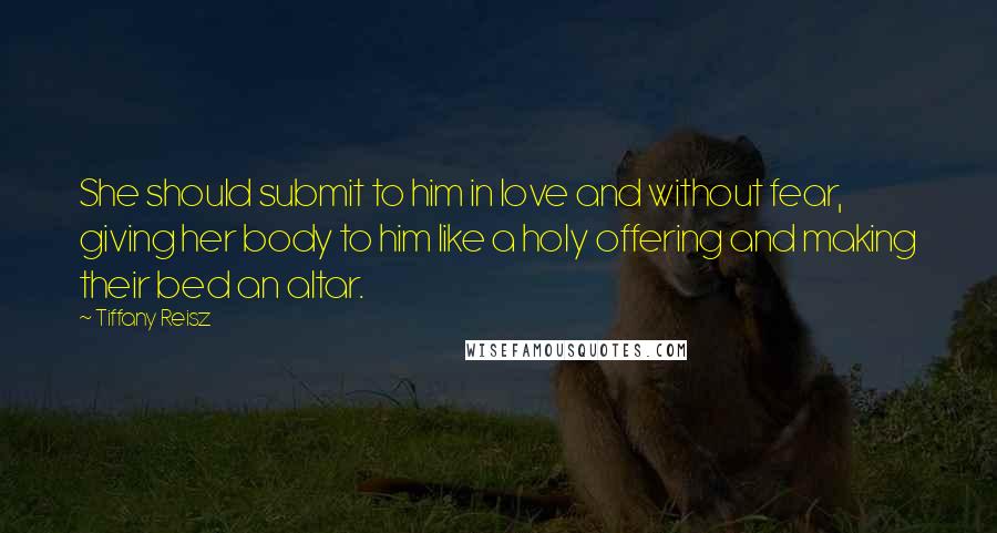 Tiffany Reisz Quotes: She should submit to him in love and without fear, giving her body to him like a holy offering and making their bed an altar.