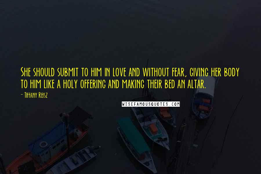 Tiffany Reisz Quotes: She should submit to him in love and without fear, giving her body to him like a holy offering and making their bed an altar.