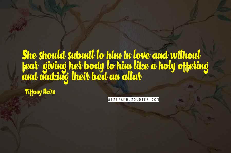 Tiffany Reisz Quotes: She should submit to him in love and without fear, giving her body to him like a holy offering and making their bed an altar.