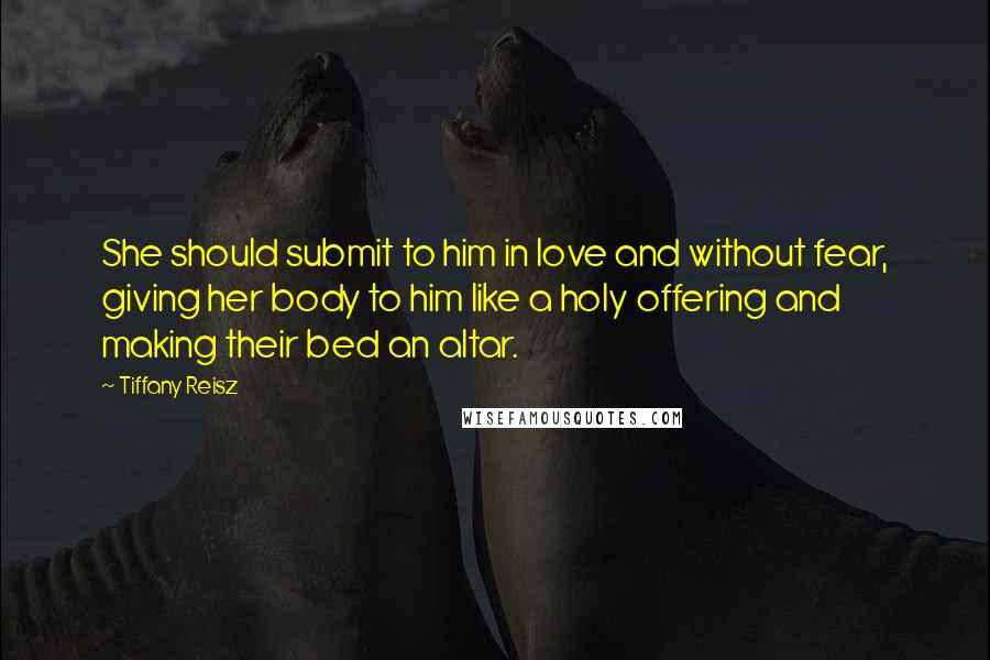 Tiffany Reisz Quotes: She should submit to him in love and without fear, giving her body to him like a holy offering and making their bed an altar.