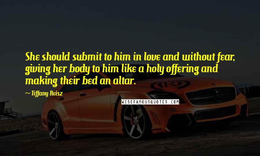 Tiffany Reisz Quotes: She should submit to him in love and without fear, giving her body to him like a holy offering and making their bed an altar.