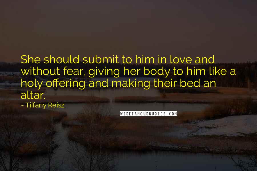 Tiffany Reisz Quotes: She should submit to him in love and without fear, giving her body to him like a holy offering and making their bed an altar.