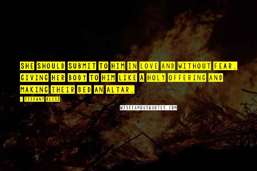 Tiffany Reisz Quotes: She should submit to him in love and without fear, giving her body to him like a holy offering and making their bed an altar.