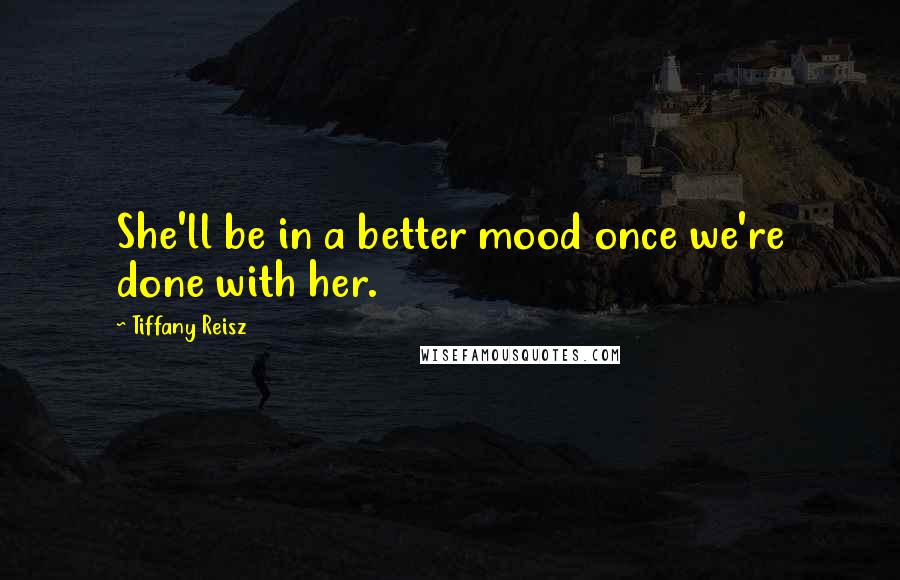 Tiffany Reisz Quotes: She'll be in a better mood once we're done with her.