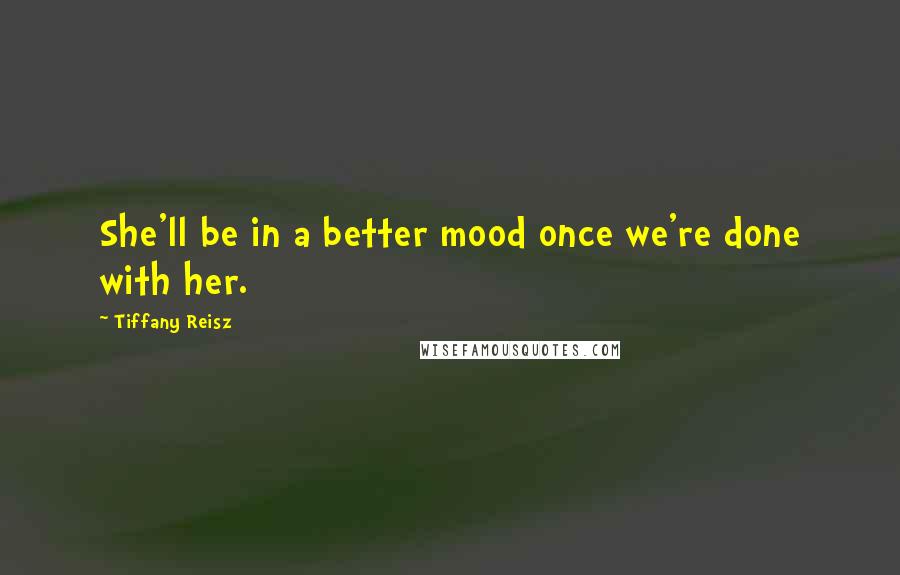 Tiffany Reisz Quotes: She'll be in a better mood once we're done with her.