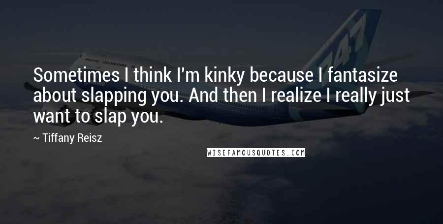 Tiffany Reisz Quotes: Sometimes I think I'm kinky because I fantasize about slapping you. And then I realize I really just want to slap you.