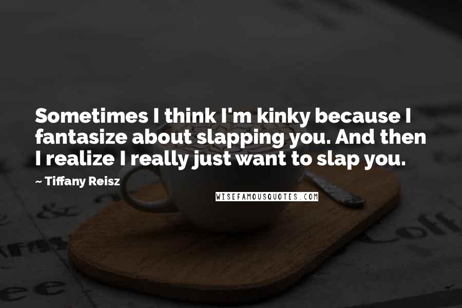 Tiffany Reisz Quotes: Sometimes I think I'm kinky because I fantasize about slapping you. And then I realize I really just want to slap you.