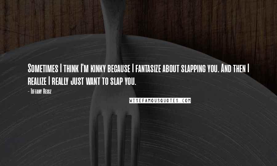 Tiffany Reisz Quotes: Sometimes I think I'm kinky because I fantasize about slapping you. And then I realize I really just want to slap you.