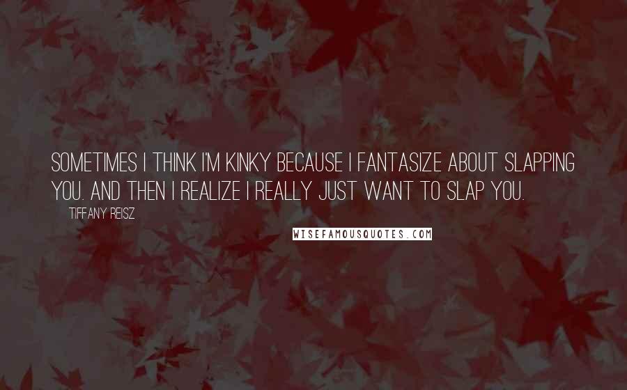 Tiffany Reisz Quotes: Sometimes I think I'm kinky because I fantasize about slapping you. And then I realize I really just want to slap you.