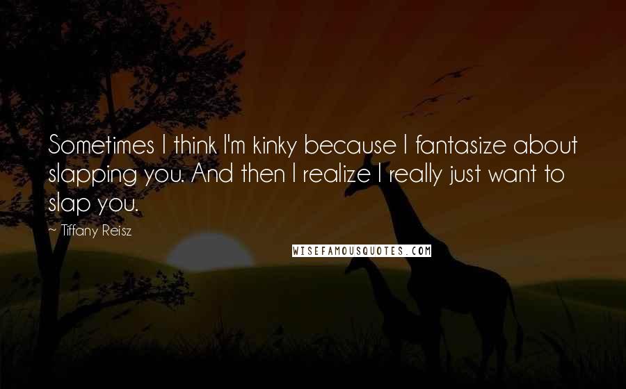 Tiffany Reisz Quotes: Sometimes I think I'm kinky because I fantasize about slapping you. And then I realize I really just want to slap you.