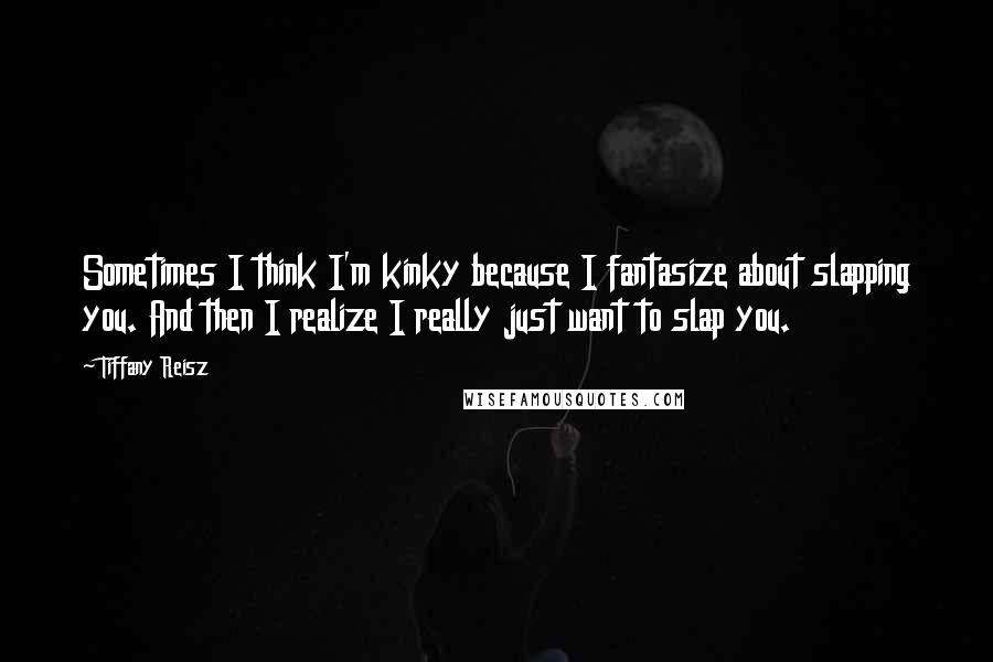 Tiffany Reisz Quotes: Sometimes I think I'm kinky because I fantasize about slapping you. And then I realize I really just want to slap you.