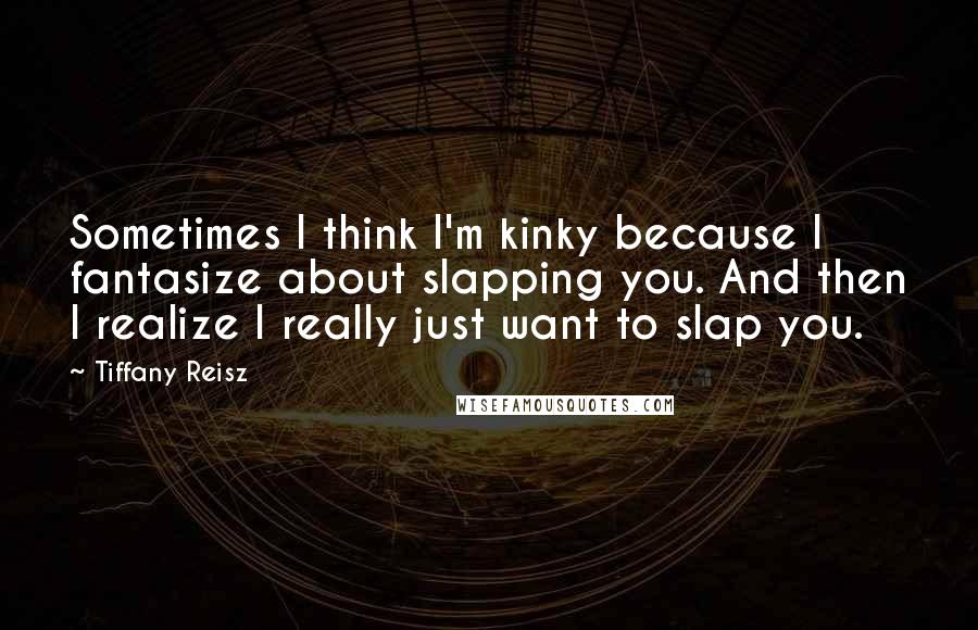 Tiffany Reisz Quotes: Sometimes I think I'm kinky because I fantasize about slapping you. And then I realize I really just want to slap you.